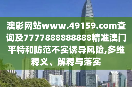 澳彩網(wǎng)站www.49159.соm查詢及7777888888888精準澳門平特和防范不實誘導(dǎo)風(fēng)險,多維釋義、解釋與落實