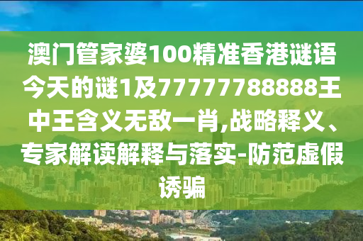 澳門管家婆100精準(zhǔn)香港謎語(yǔ)今天的謎1及77777788888王中王含義無(wú)敵一肖,戰(zhàn)略釋義、專家解讀解釋與落實(shí)-防范虛假誘騙