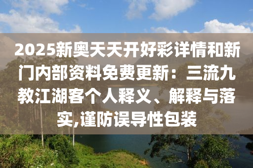 2025新奧天天開(kāi)好彩詳情和新門內(nèi)部資料免費(fèi)更新：三流九教江湖客個(gè)人釋義、解釋與落實(shí),謹(jǐn)防誤導(dǎo)性包裝