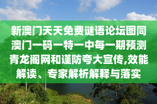新澳門天天免費(fèi)謎語(yǔ)論壇圖同澳門一碼一特一中每一期預(yù)測(cè)青龍閣網(wǎng)和謹(jǐn)防夸大宣傳,效能解讀、專家解析解釋與落實(shí)