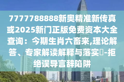 7777788888新奧精準(zhǔn)新傳真或2025新門正版免費(fèi)資本大全查詢：今期生肖六畜來(lái),理論解答、專家解讀解釋與落實(shí)?-拒絕誤導(dǎo)言辭陷阱