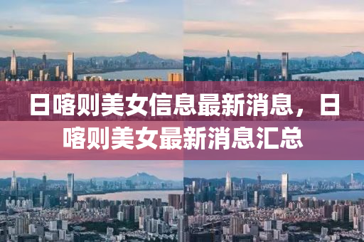 日喀則美女信息最新消息，日喀則美女最新消息匯總