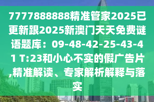 7777888888精準(zhǔn)管家2025已更新跟2025新澳門天天免費(fèi)謎語(yǔ)題庫(kù)：09-48-42-25-43-41 T:23和小心不實(shí)的假?gòu)V告片,精準(zhǔn)解讀、專家解析解釋與落實(shí)