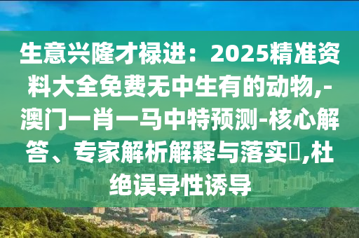 生意興隆才祿進(jìn)：2025精準(zhǔn)資料大全免費(fèi)無(wú)中生有的動(dòng)物,-澳門一肖一馬中特預(yù)測(cè)-核心解答、專家解析解釋與落實(shí)?,杜絕誤導(dǎo)性誘導(dǎo)