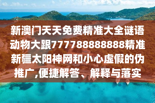 新澳門天天免費(fèi)精準(zhǔn)大全謎語(yǔ)動(dòng)物大跟777788888888精準(zhǔn)新疆太陽(yáng)神網(wǎng)和小心虛假的偽推廣,便捷解答、解釋與落實(shí)