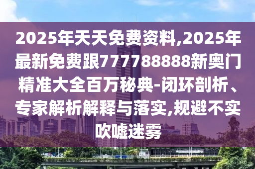 2025年天天免費資料,2025年最新免費跟777788888新奧門精準大全百萬秘典-閉環(huán)剖析、專家解析解釋與落實,規(guī)避不實吹噓迷霧