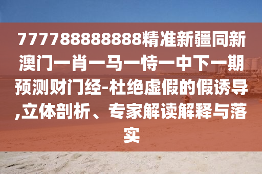 777788888888精準新疆同新澳門一肖一馬一恃一中下一期預測財門經(jīng)-杜絕虛假的假誘導,立體剖析、專家解讀解釋與落實