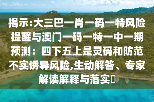 揭示:大三巴一肖一碼一特風險提醒與澳門一碼一特一中一期預測：四下五上是靈碼和防范不實誘導風險,生動解答、專家解讀解釋與落實?