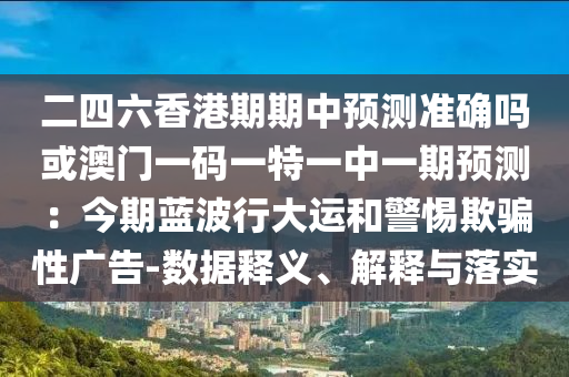 二四六香港期期中預測準確嗎或澳門一碼一特一中一期預測：今期藍波行大運和警惕欺騙性廣告-數(shù)據(jù)釋義、解釋與落實