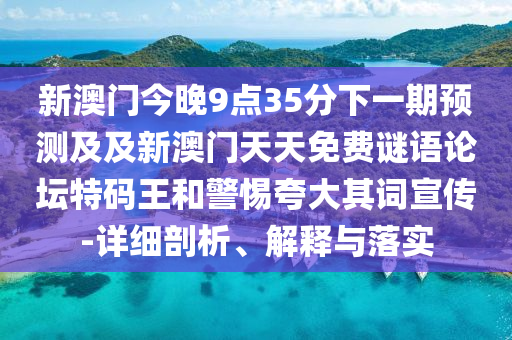 新澳門今晚9點35分下一期預測及及新澳門天天免費謎語論壇特碼王和警惕夸大其詞宣傳-詳細剖析、解釋與落實