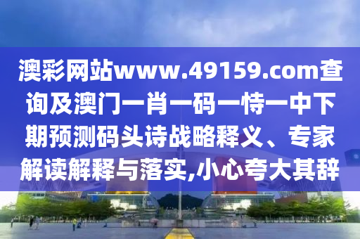 澳彩網(wǎng)站www.49159.соm查詢及澳門一肖一碼一恃一中下期預測碼頭詩戰(zhàn)略釋義、專家解讀解釋與落實,小心夸大其辭