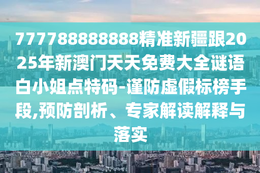777788888888精準新疆跟2025年新澳門天天免費大全謎語白小姐點特碼-謹防虛假標榜手段,預防剖析、專家解讀解釋與落實