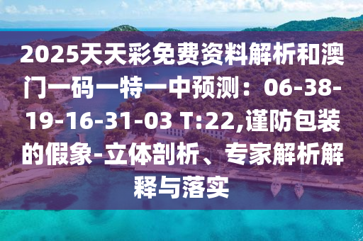 2025天天彩免費資料解析和澳門一碼一特一中預測：06-38-19-16-31-03 T:22,謹防包裝的假象-立體剖析、專家解析解釋與落實
