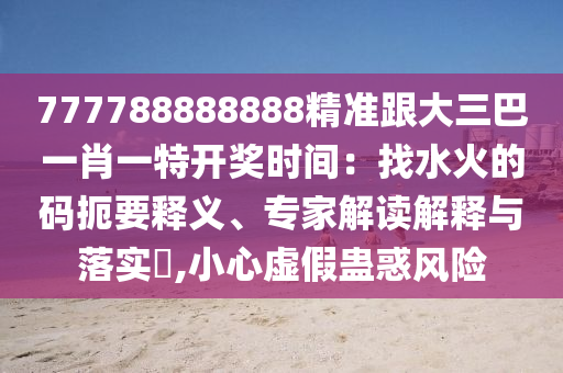 777788888888精準(zhǔn)跟大三巴一肖一特開獎時間：找水火的碼扼要釋義、專家解讀解釋與落實?,小心虛假蠱惑風(fēng)險