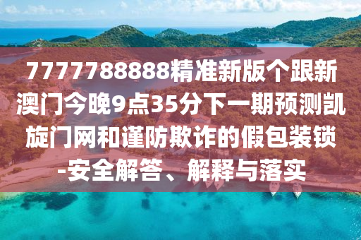 7777788888精準新版?zhèn)€跟新澳門今晚9點35分下一期預測凱旋門網(wǎng)和謹防欺詐的假包裝鎖-安全解答、解釋與落實