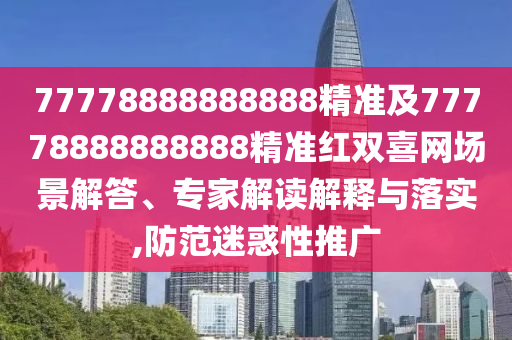 77778888888888精準及77778888888888精準紅雙喜網(wǎng)場景解答、專家解讀解釋與落實,防范迷惑性推廣