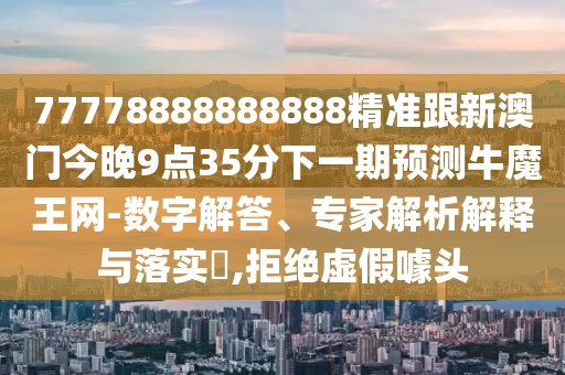 77778888888888精準跟新澳門今晚9點35分下一期預測牛魔王網(wǎng)-數(shù)字解答、專家解析解釋與落實?,拒絕虛假噱頭