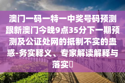 澳門一碼一特一中獎號碼預測跟新澳門今晚9點35分下一期預測及公證處網(wǎng)的抵制不實的蠱惑-務實釋義、專家解讀解釋與落實?