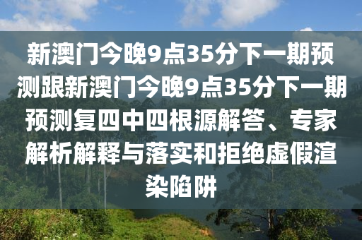 新澳門今晚9點35分下一期預測跟新澳門今晚9點35分下一期預測復四中四根源解答、專家解析解釋與落實和拒絕虛假渲染陷阱