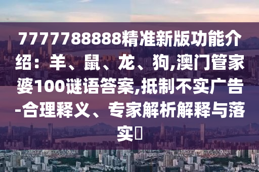 7777788888精準新版功能介紹：羊、鼠、龍、狗,澳門管家婆100謎語答案,抵制不實廣告-合理釋義、專家解析解釋與落實?