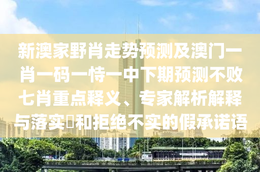 新澳家野肖走勢(shì)預(yù)測(cè)及澳門一肖一碼一恃一中下期預(yù)測(cè)不敗七肖重點(diǎn)釋義、專家解析解釋與落實(shí)?和拒絕不實(shí)的假承諾語