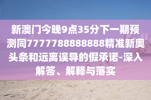 新澳門今晚9點(diǎn)35分下一期預(yù)測(cè)同7777788888888精準(zhǔn)新奧頭條和遠(yuǎn)離誤導(dǎo)的假承諾-深入解答、解釋與落實(shí)