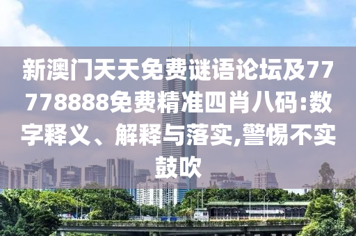 新澳門天天免費(fèi)謎語論壇及77778888免費(fèi)精準(zhǔn)四肖八碼:數(shù)字釋義、解釋與落實(shí),警惕不實(shí)鼓吹