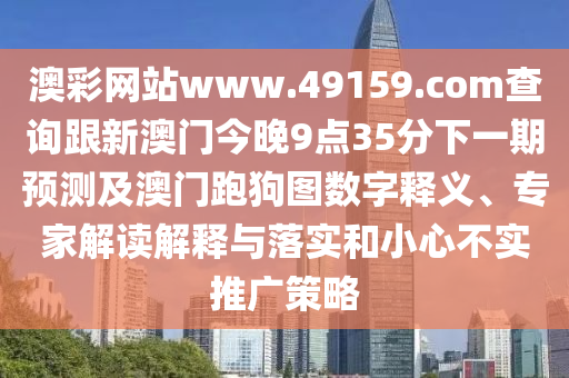 澳彩網(wǎng)站www.49159.соm查詢跟新澳門今晚9點(diǎn)35分下一期預(yù)測(cè)及澳門跑狗圖數(shù)字釋義、專家解讀解釋與落實(shí)和小心不實(shí)推廣策略