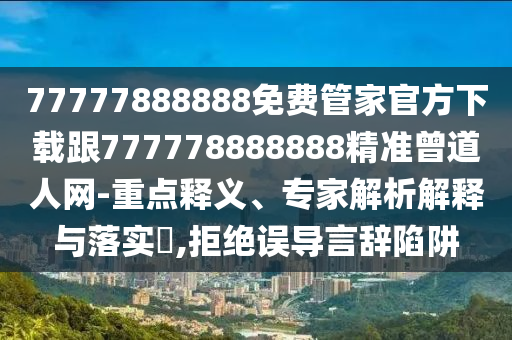 77777888888免費(fèi)管家官方下載跟777778888888精準(zhǔn)曾道人網(wǎng)-重點(diǎn)釋義、專家解析解釋與落實(shí)?,拒絕誤導(dǎo)言辭陷阱