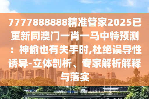 7777888888精準(zhǔn)管家2025已更新同澳門一肖一馬中特預(yù)測：神偷也有失手時,杜絕誤導(dǎo)性誘導(dǎo)-立體剖析、專家解析解釋與落實