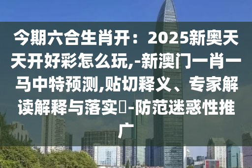 今期六合生肖開：2025新奧天天開好彩怎么玩,-新澳門一肖一馬中特預(yù)測,貼切釋義、專家解讀解釋與落實?-防范迷惑性推廣