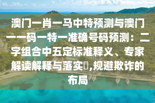 澳門一肖一馬中特預(yù)測與澳門一一碼一特一準(zhǔn)確號碼預(yù)測：二字組合中五定標(biāo)準(zhǔn)釋義、專家解讀解釋與落實?,規(guī)避欺詐的布局