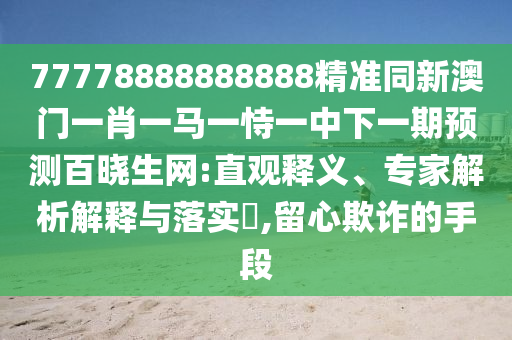 77778888888888精準(zhǔn)同新澳門一肖一馬一恃一中下一期預(yù)測百曉生網(wǎng):直觀釋義、專家解析解釋與落實?,留心欺詐的手段