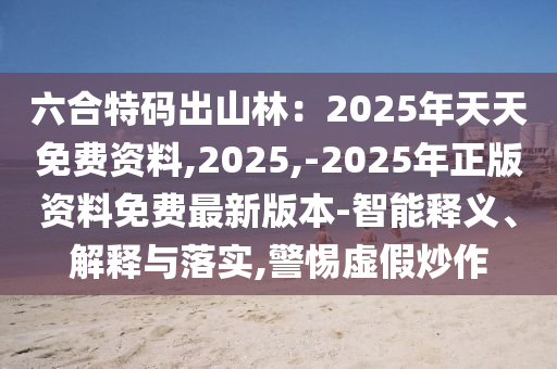 六合特碼出山林：2025年天天免費資料,2025,-2025年正版資料免費最新版本-智能釋義、解釋與落實,警惕虛假炒作
