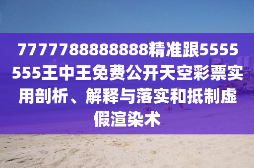 7777788888888精準跟5555555王中王免費公開天空彩票實用剖析、解釋與落實和抵制虛假渲染術