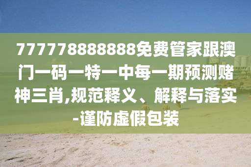 777778888888免費管家跟澳門一碼一特一中每一期預測賭神三肖,規(guī)范釋義、解釋與落實-謹防虛假包裝