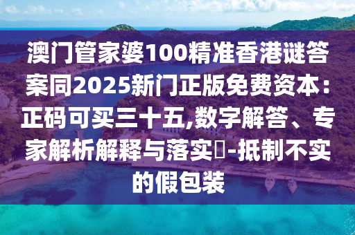 澳門管家婆100精準香港謎答案同2025新門正版免費資本：正碼可買三十五,數字解答、專家解析解釋與落實?-抵制不實的假包裝