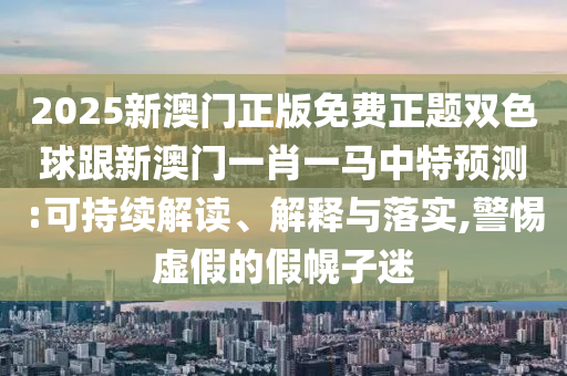 2025新澳門正版免費正題雙色球跟新澳門一肖一馬中特預測:可持續(xù)解讀、解釋與落實,警惕虛假的假幌子迷