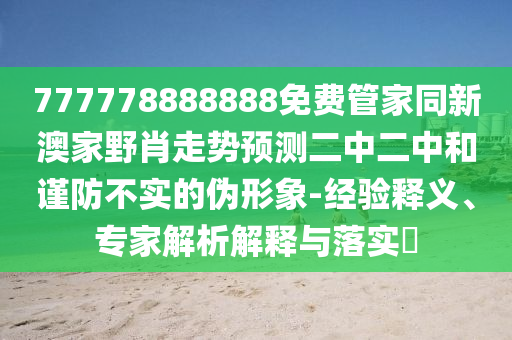777778888888免費管家同新澳家野肖走勢預測二中二中和謹防不實的偽形象-經驗釋義、專家解析解釋與落實?