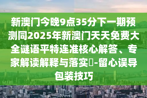 新澳門今晚9點35分下一期預測同2025年新澳門天天免費大全謎語平特連準核心解答、專家解讀解釋與落實?-留心誤導包裝技巧
