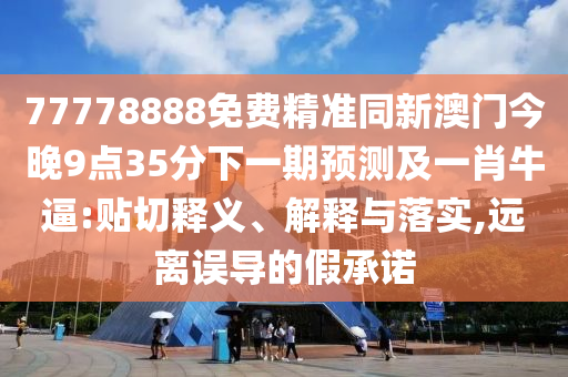 77778888免費精準同新澳門今晚9點35分下一期預測及一肖牛逼:貼切釋義、解釋與落實,遠離誤導的假承諾