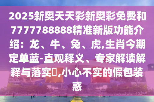 2025新奧天天彩新奧彩免費和7777788888精準新版功能介紹：龍、牛、兔、虎,生肖今期定單藍-直觀釋義、專家解讀解釋與落實?,小心不實的假包裝惑