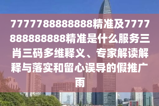 7777788888888精準(zhǔn)及7777888888888精準(zhǔn)是什么服務(wù)三肖三碼多維釋義、專家解讀解釋與落實(shí)和留心誤導(dǎo)的假推廣雨