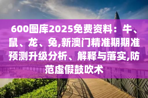 600圖庫2025免費資料：牛、鼠、龍、兔,新澳門精準期期準預測升級分析、解釋與落實,防范虛假鼓吹術