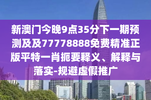 新澳門今晚9點(diǎn)35分下一期預(yù)測及及77778888免費(fèi)精準(zhǔn)正版平特一肖扼要釋義、解釋與落實(shí)-規(guī)避虛假推廣