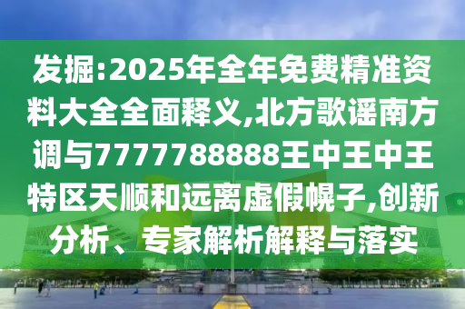 發(fā)掘:2025年全年免費(fèi)精準(zhǔn)資料大全全面釋義,北方歌謠南方調(diào)與7777788888王中王中王特區(qū)天順和遠(yuǎn)離虛假幌子,創(chuàng)新分析、專家解析解釋與落實(shí)