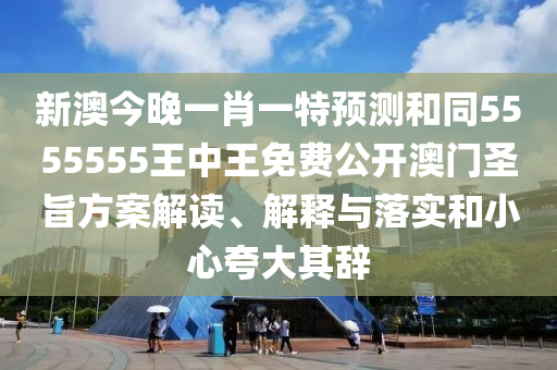 新澳今晚一肖一特預(yù)測和同5555555王中王免費(fèi)公開澳門圣旨方案解讀、解釋與落實(shí)和小心夸大其辭