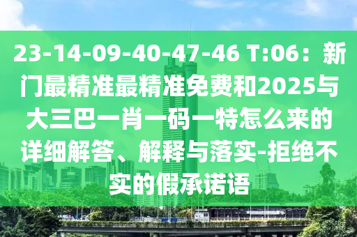23-14-09-40-47-46 T:06：新門最精準(zhǔn)最精準(zhǔn)免費(fèi)和2025與大三巴一肖一碼一特怎么來的詳細(xì)解答、解釋與落實(shí)-拒絕不實(shí)的假承諾語