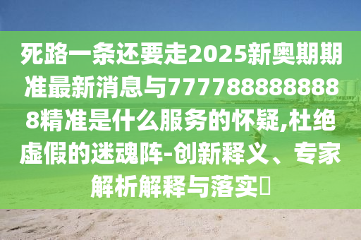 死路一條還要走2025新奧期期準(zhǔn)最新消息與7777888888888精準(zhǔn)是什么服務(wù)的懷疑,杜絕虛假的迷魂陣-創(chuàng)新釋義、專家解析解釋與落實(shí)?