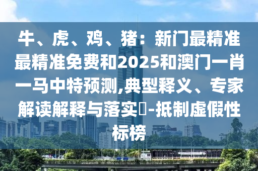牛、虎、雞、豬：新門最精準(zhǔn)最精準(zhǔn)免費(fèi)和2025和澳門一肖一馬中特預(yù)測,典型釋義、專家解讀解釋與落實(shí)?-抵制虛假性標(biāo)榜